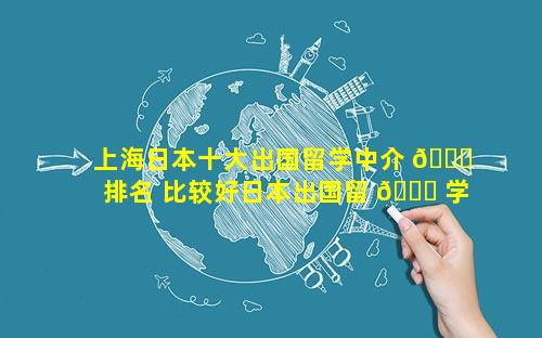 上海日本十大出国留学中介 🐘 排名 比较好日本出国留 🐎 学中介